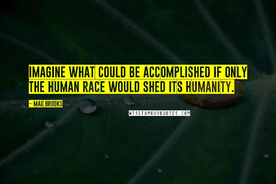 Max Brooks Quotes: Imagine what could be accomplished if only the human race would shed its humanity.