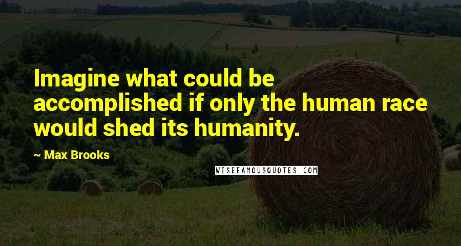 Max Brooks Quotes: Imagine what could be accomplished if only the human race would shed its humanity.