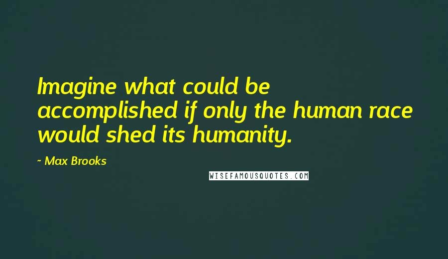 Max Brooks Quotes: Imagine what could be accomplished if only the human race would shed its humanity.