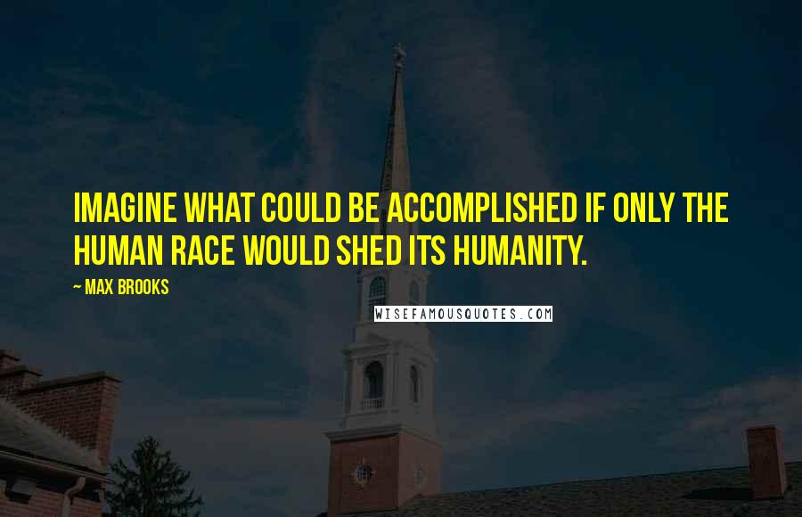 Max Brooks Quotes: Imagine what could be accomplished if only the human race would shed its humanity.