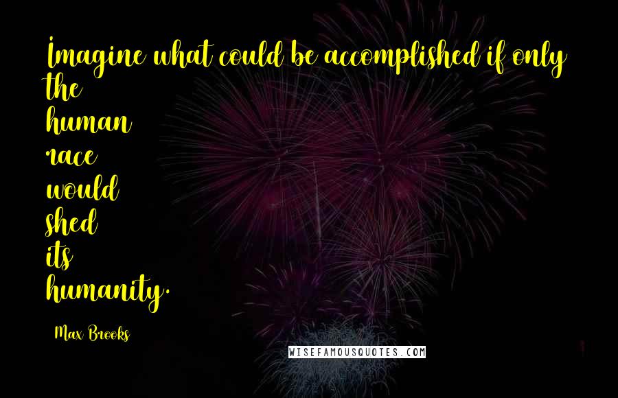 Max Brooks Quotes: Imagine what could be accomplished if only the human race would shed its humanity.