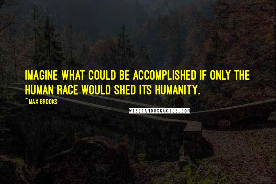 Max Brooks Quotes: Imagine what could be accomplished if only the human race would shed its humanity.