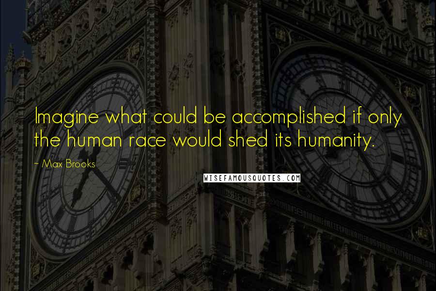 Max Brooks Quotes: Imagine what could be accomplished if only the human race would shed its humanity.