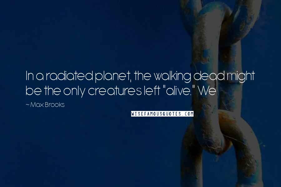 Max Brooks Quotes: In a radiated planet, the walking dead might be the only creatures left "alive." We