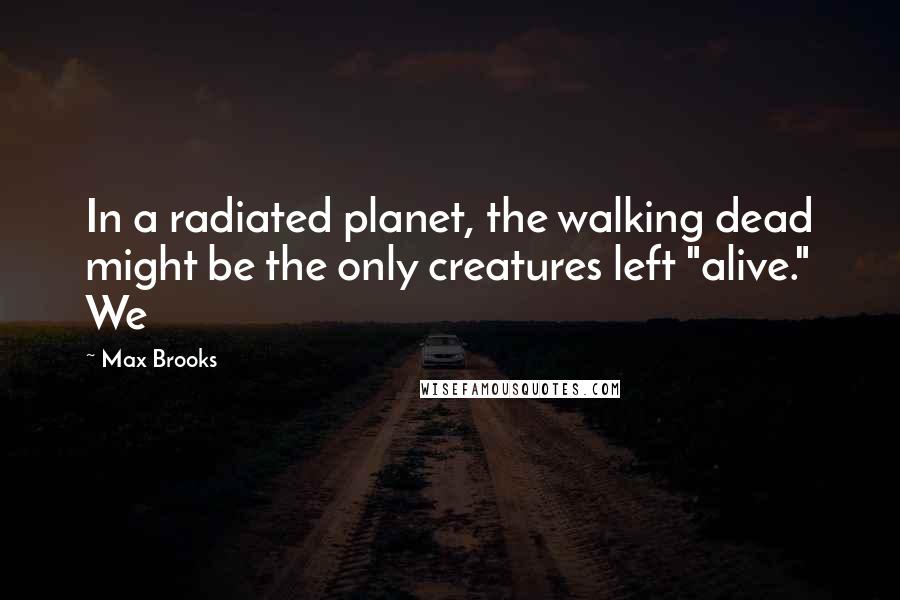 Max Brooks Quotes: In a radiated planet, the walking dead might be the only creatures left "alive." We