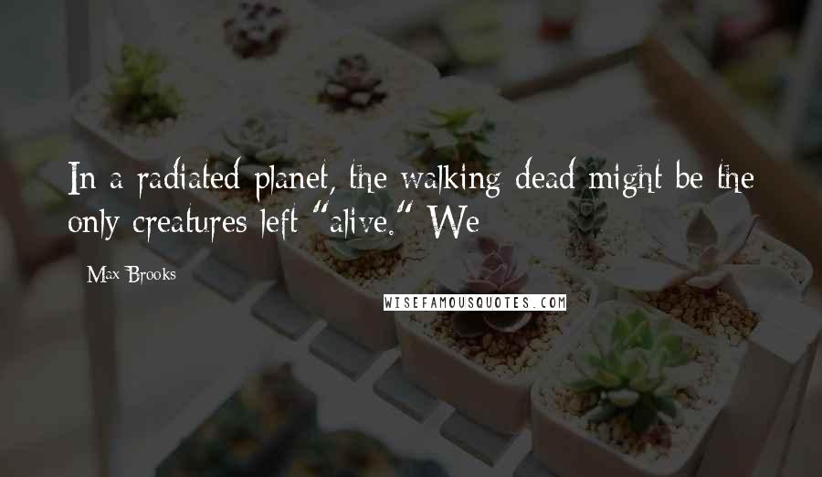 Max Brooks Quotes: In a radiated planet, the walking dead might be the only creatures left "alive." We