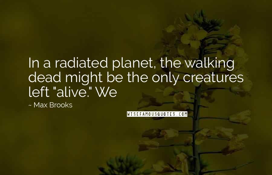 Max Brooks Quotes: In a radiated planet, the walking dead might be the only creatures left "alive." We