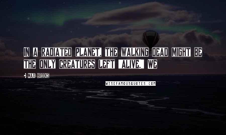 Max Brooks Quotes: In a radiated planet, the walking dead might be the only creatures left "alive." We