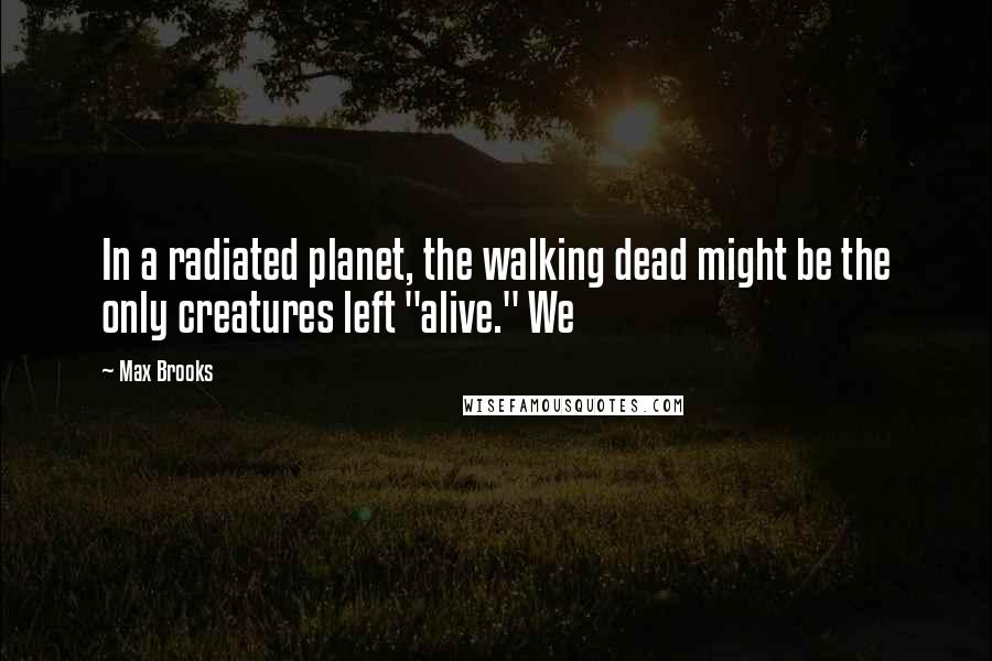 Max Brooks Quotes: In a radiated planet, the walking dead might be the only creatures left "alive." We
