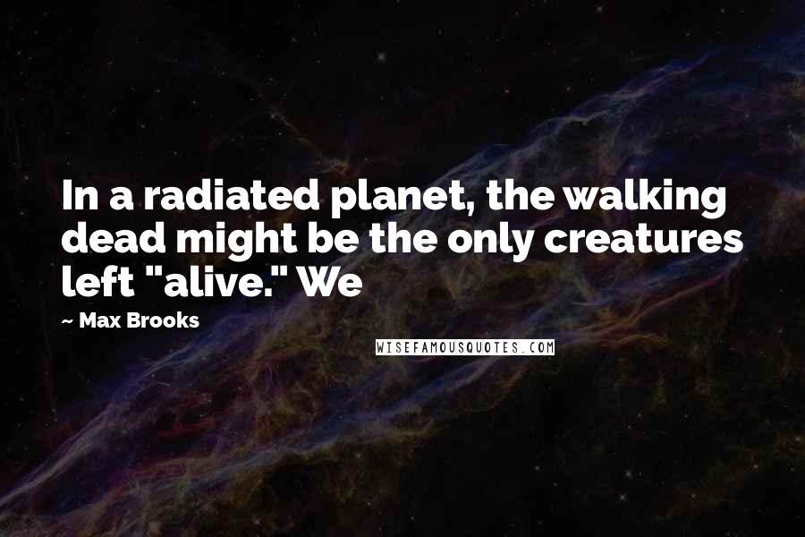 Max Brooks Quotes: In a radiated planet, the walking dead might be the only creatures left "alive." We