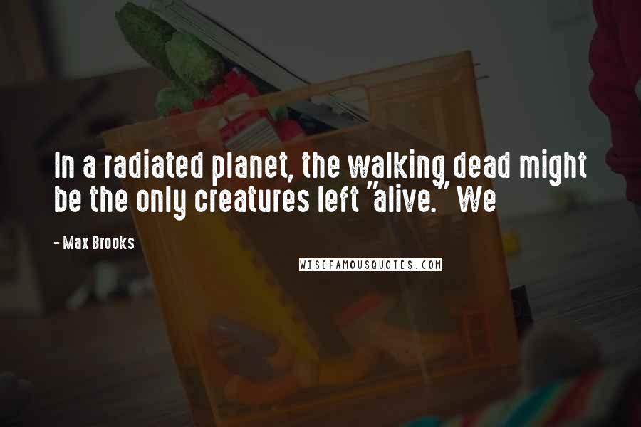 Max Brooks Quotes: In a radiated planet, the walking dead might be the only creatures left "alive." We