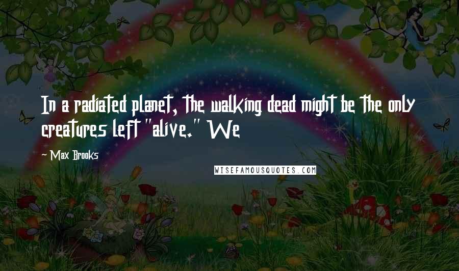 Max Brooks Quotes: In a radiated planet, the walking dead might be the only creatures left "alive." We
