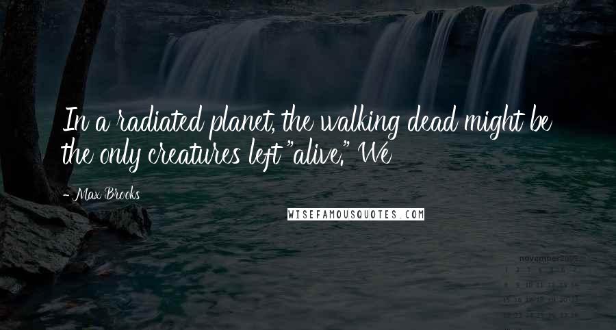 Max Brooks Quotes: In a radiated planet, the walking dead might be the only creatures left "alive." We