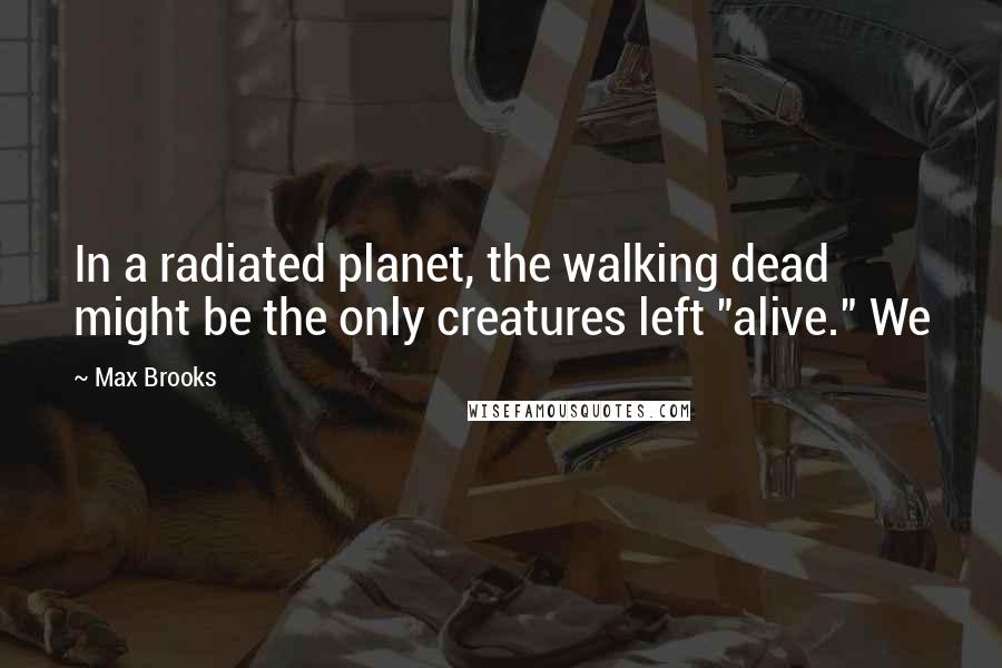 Max Brooks Quotes: In a radiated planet, the walking dead might be the only creatures left "alive." We
