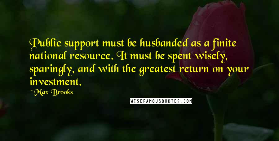Max Brooks Quotes: Public support must be husbanded as a finite national resource. It must be spent wisely, sparingly, and with the greatest return on your investment.