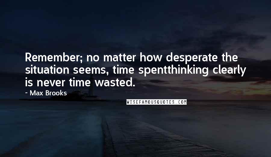 Max Brooks Quotes: Remember; no matter how desperate the situation seems, time spentthinking clearly is never time wasted.