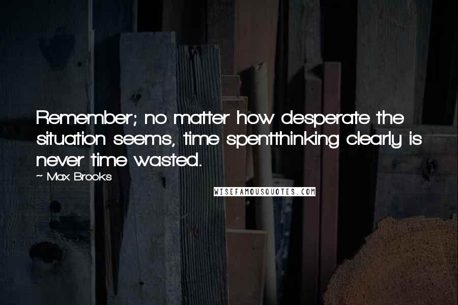 Max Brooks Quotes: Remember; no matter how desperate the situation seems, time spentthinking clearly is never time wasted.