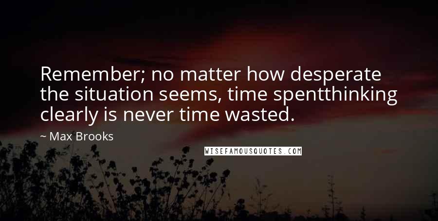 Max Brooks Quotes: Remember; no matter how desperate the situation seems, time spentthinking clearly is never time wasted.