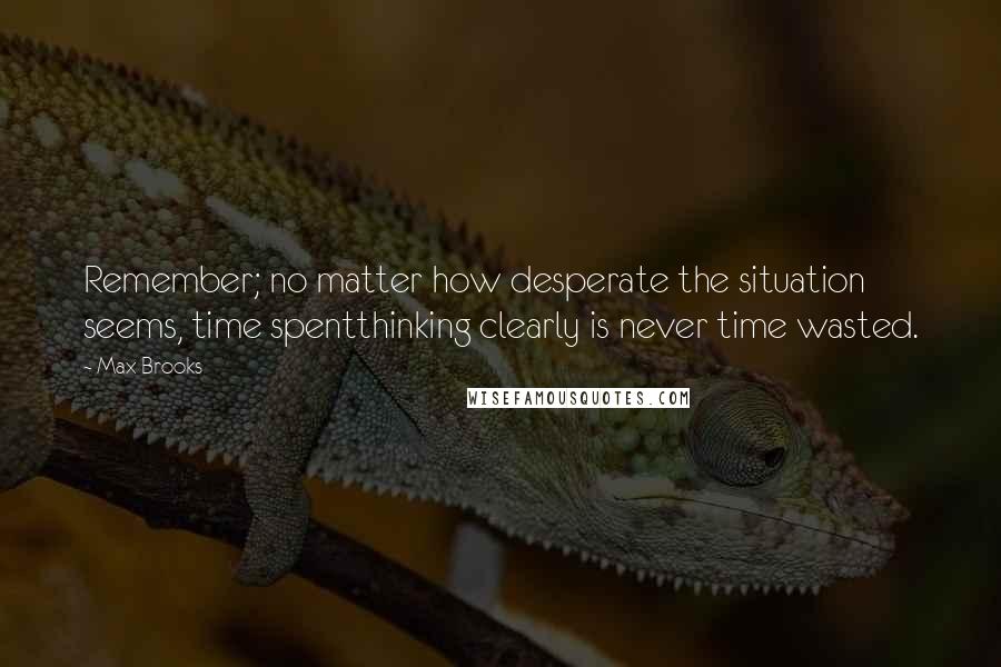 Max Brooks Quotes: Remember; no matter how desperate the situation seems, time spentthinking clearly is never time wasted.