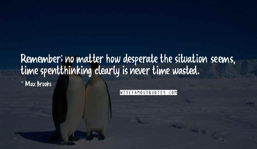 Max Brooks Quotes: Remember; no matter how desperate the situation seems, time spentthinking clearly is never time wasted.