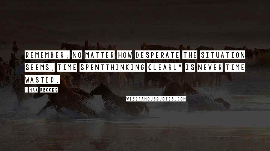 Max Brooks Quotes: Remember; no matter how desperate the situation seems, time spentthinking clearly is never time wasted.
