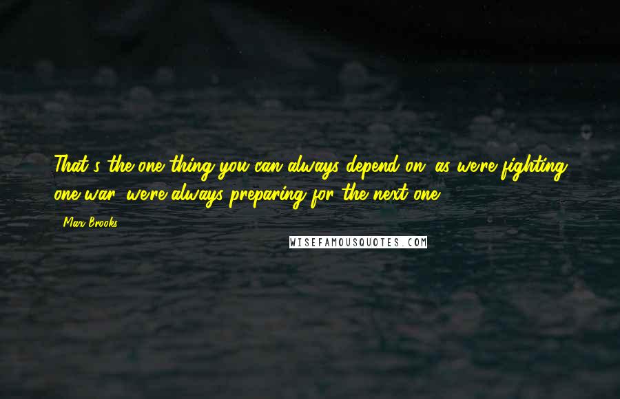 Max Brooks Quotes: That's the one thing you can always depend on; as we're fighting one war, we're always preparing for the next one.