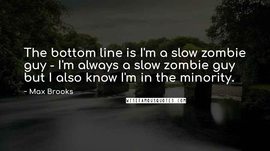 Max Brooks Quotes: The bottom line is I'm a slow zombie guy - I'm always a slow zombie guy but I also know I'm in the minority.