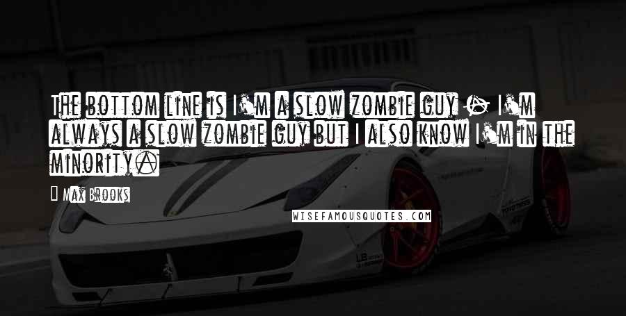 Max Brooks Quotes: The bottom line is I'm a slow zombie guy - I'm always a slow zombie guy but I also know I'm in the minority.