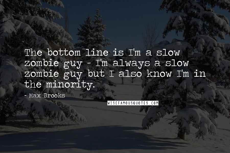 Max Brooks Quotes: The bottom line is I'm a slow zombie guy - I'm always a slow zombie guy but I also know I'm in the minority.