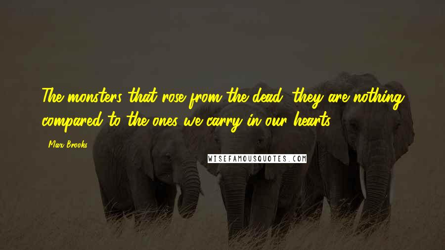 Max Brooks Quotes: The monsters that rose from the dead, they are nothing compared to the ones we carry in our hearts