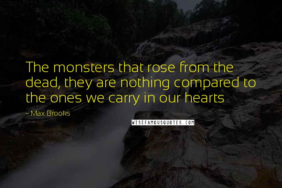 Max Brooks Quotes: The monsters that rose from the dead, they are nothing compared to the ones we carry in our hearts