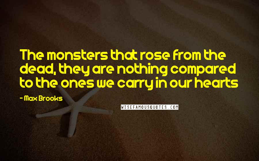 Max Brooks Quotes: The monsters that rose from the dead, they are nothing compared to the ones we carry in our hearts