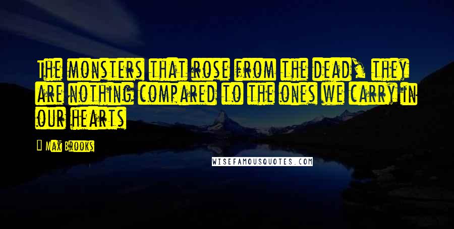 Max Brooks Quotes: The monsters that rose from the dead, they are nothing compared to the ones we carry in our hearts