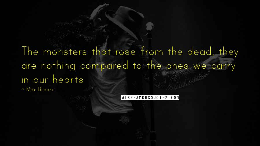 Max Brooks Quotes: The monsters that rose from the dead, they are nothing compared to the ones we carry in our hearts