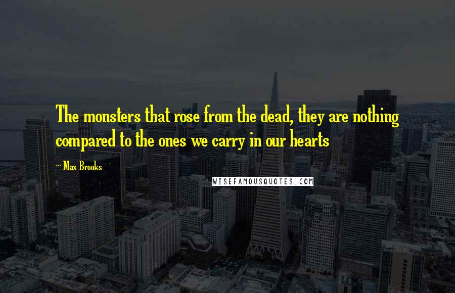 Max Brooks Quotes: The monsters that rose from the dead, they are nothing compared to the ones we carry in our hearts