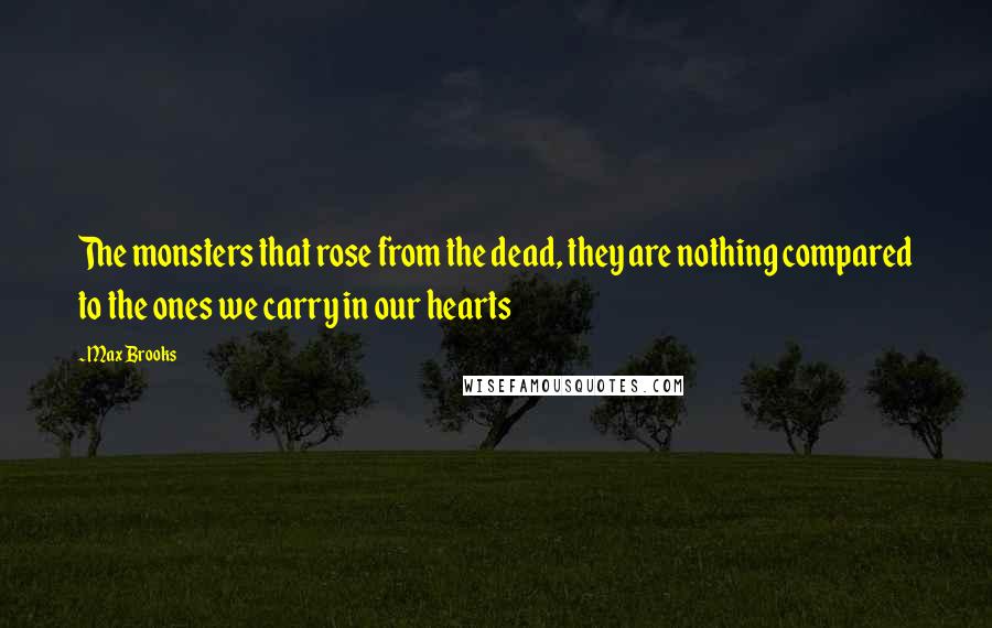 Max Brooks Quotes: The monsters that rose from the dead, they are nothing compared to the ones we carry in our hearts