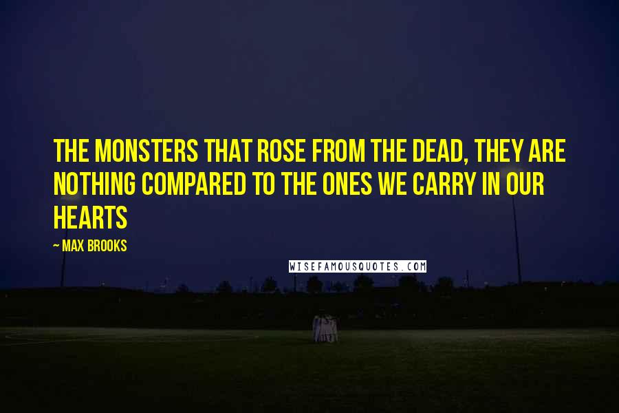 Max Brooks Quotes: The monsters that rose from the dead, they are nothing compared to the ones we carry in our hearts