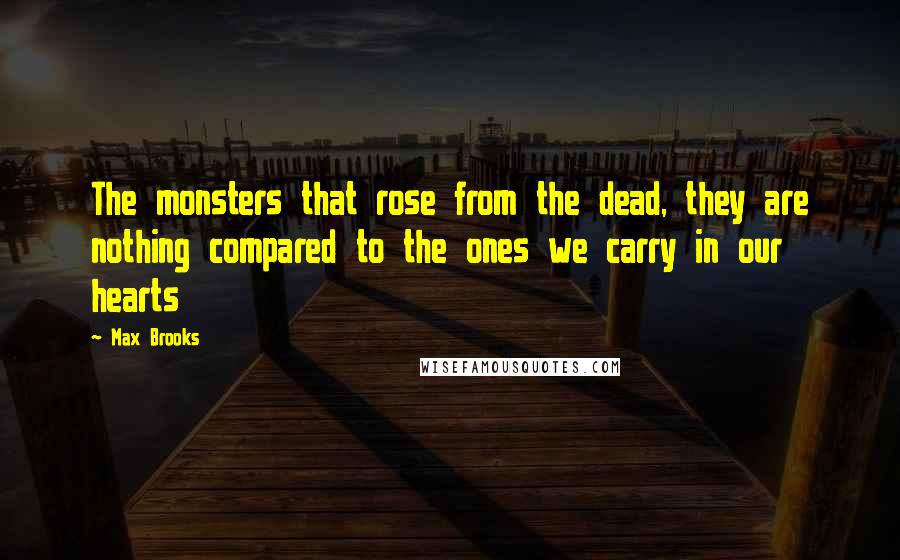 Max Brooks Quotes: The monsters that rose from the dead, they are nothing compared to the ones we carry in our hearts