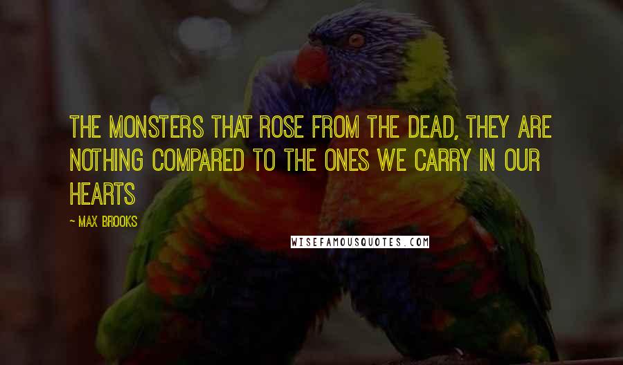 Max Brooks Quotes: The monsters that rose from the dead, they are nothing compared to the ones we carry in our hearts