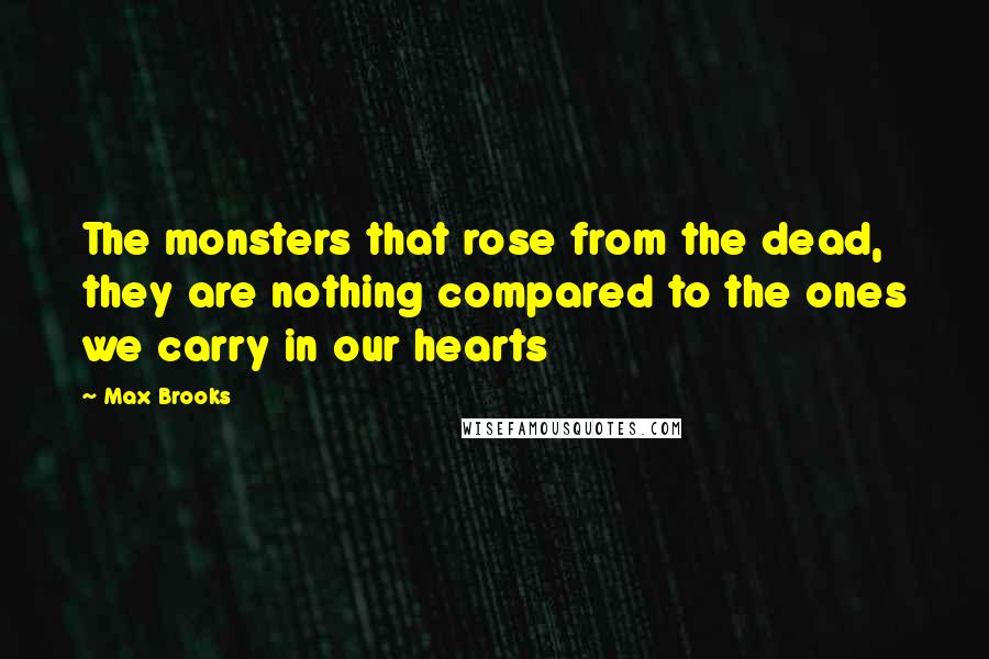 Max Brooks Quotes: The monsters that rose from the dead, they are nothing compared to the ones we carry in our hearts