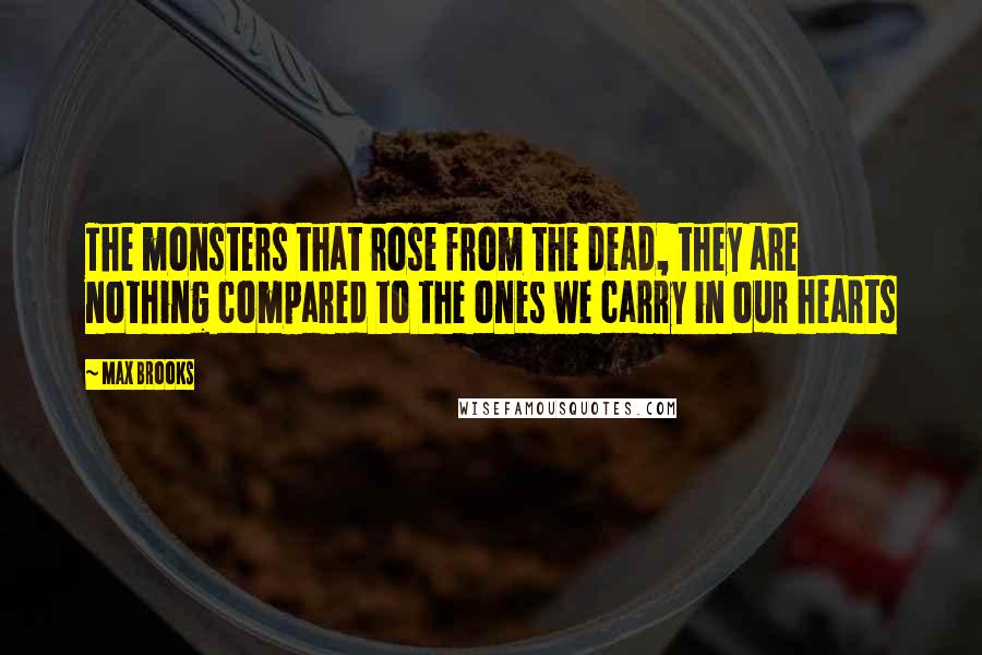 Max Brooks Quotes: The monsters that rose from the dead, they are nothing compared to the ones we carry in our hearts