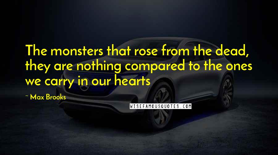 Max Brooks Quotes: The monsters that rose from the dead, they are nothing compared to the ones we carry in our hearts