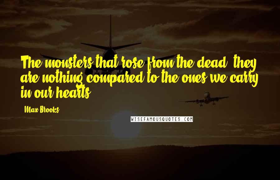Max Brooks Quotes: The monsters that rose from the dead, they are nothing compared to the ones we carry in our hearts