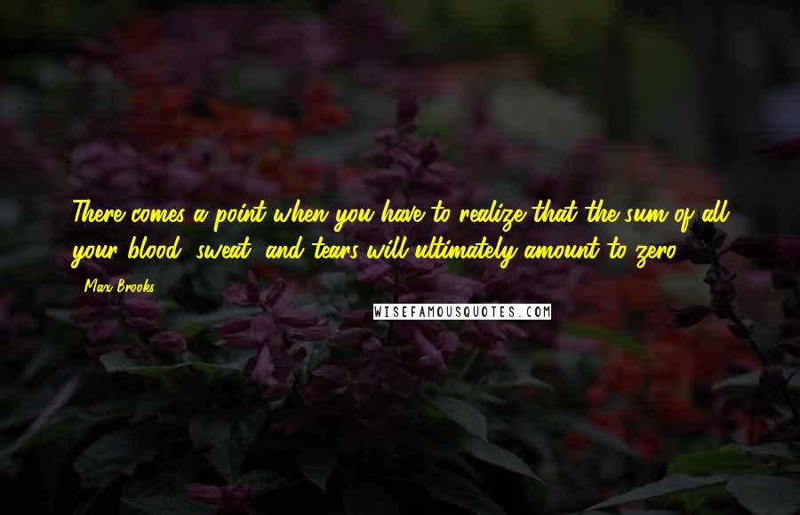 Max Brooks Quotes: There comes a point when you have to realize that the sum of all your blood, sweat, and tears will ultimately amount to zero.