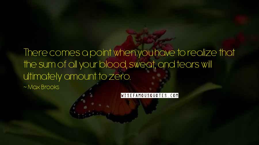 Max Brooks Quotes: There comes a point when you have to realize that the sum of all your blood, sweat, and tears will ultimately amount to zero.