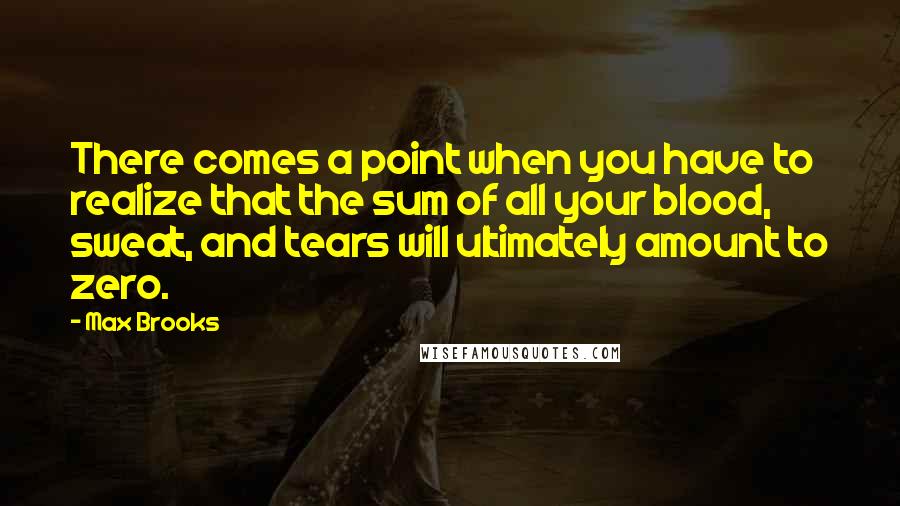 Max Brooks Quotes: There comes a point when you have to realize that the sum of all your blood, sweat, and tears will ultimately amount to zero.