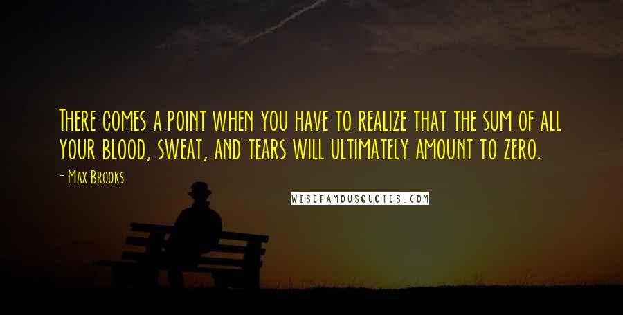 Max Brooks Quotes: There comes a point when you have to realize that the sum of all your blood, sweat, and tears will ultimately amount to zero.