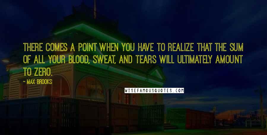 Max Brooks Quotes: There comes a point when you have to realize that the sum of all your blood, sweat, and tears will ultimately amount to zero.