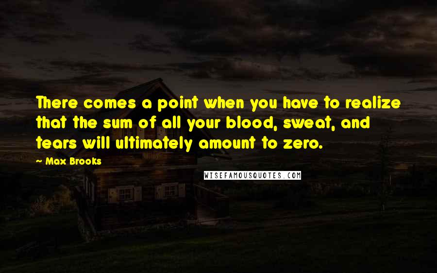 Max Brooks Quotes: There comes a point when you have to realize that the sum of all your blood, sweat, and tears will ultimately amount to zero.