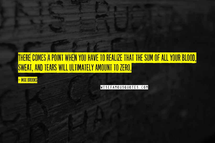 Max Brooks Quotes: There comes a point when you have to realize that the sum of all your blood, sweat, and tears will ultimately amount to zero.